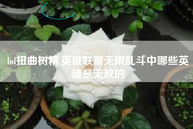 lol扭曲树精,英雄联盟无限乱斗中哪些英雄是无敌的