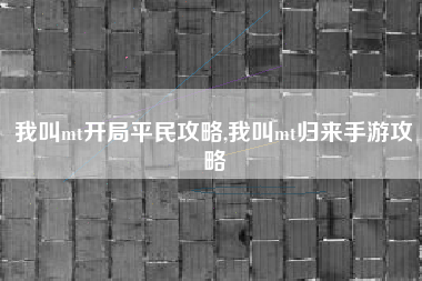 我叫mt开局平民攻略,我叫mt归来手游攻略