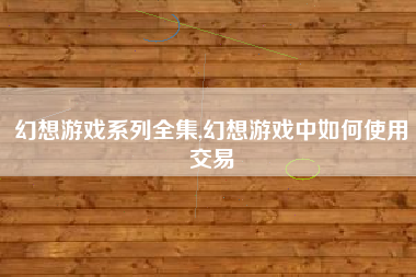 幻想游戏系列全集,幻想游戏中如何使用交易