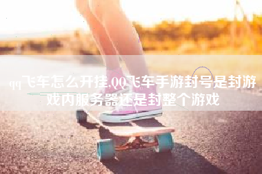 qq飞车怎么开挂,QQ飞车手游封号是封游戏内服务器还是封整个游戏