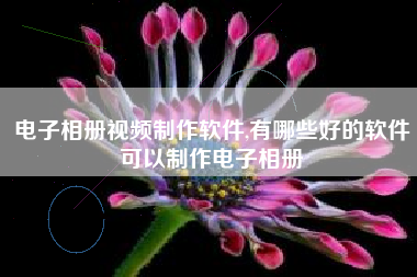 电子相册视频制作软件,有哪些好的软件可以制作电子相册