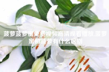 菠萝菠萝蜜免费视频高清观看播放,菠萝蜜和菠萝有什么区别