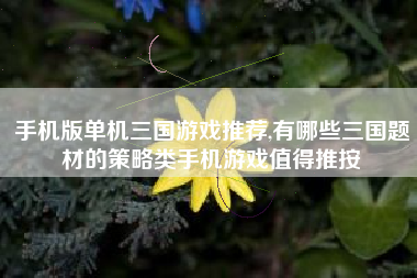 手机版单机三国游戏推荐,有哪些三国题材的策略类手机游戏值得推按