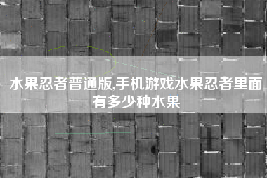 水果忍者普通版,手机游戏水果忍者里面有多少种水果