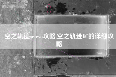 空之轨迹sc evo攻略,空之轨迹FC的详细攻略