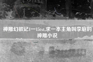 神雕幻欲记1一15txt,求一本主角叫李庭的神雕小说