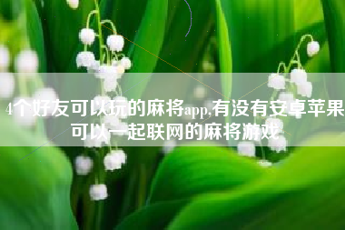 4个好友可以玩的麻将app,有没有安卓苹果可以一起联网的麻将游戏
