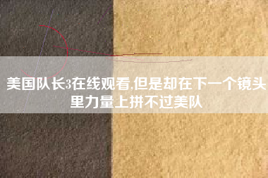 美国队长3在线观看,但是却在下一个镜头里力量上拼不过美队