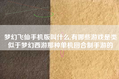 梦幻飞仙手机版叫什么,有哪些游戏是类似于梦幻西游那种单机回合制手游的