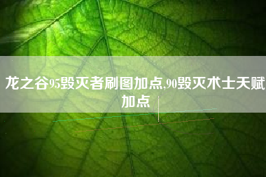 龙之谷95毁灭者刷图加点,90毁灭术士天赋加点