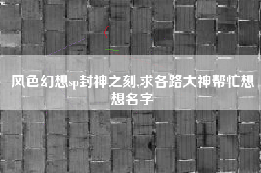 风色幻想sp封神之刻,求各路大神帮忙想想名字