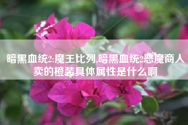 暗黑血统2:魔王比列,暗黑血统2恶魔商人卖的橙装具体属性是什么啊