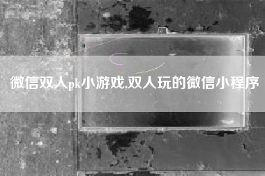 微信双人pk小游戏,双人玩的微信小程序