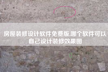 房屋装修设计软件免费版,哪个软件可以自己设计装修效果图