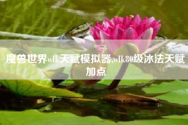 魔兽世界wlk天赋模拟器,wlk80级冰法天赋加点