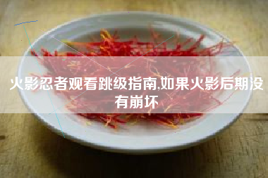 火影忍者观看跳级指南,如果火影后期没有崩坏