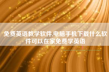 免费英语教学软件,电脑手机下载什么软件可以在家免费学英语