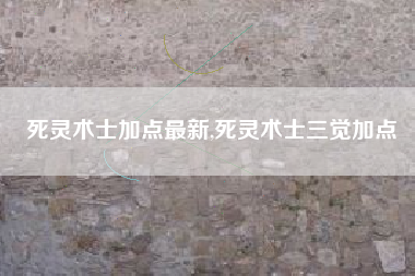 死灵术士加点最新,死灵术士三觉加点