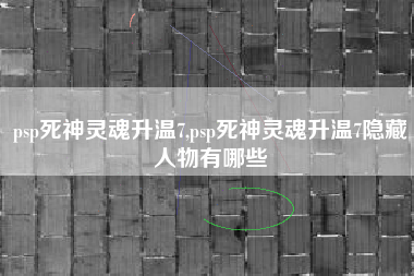 psp死神灵魂升温7,psp死神灵魂升温7隐藏人物有哪些