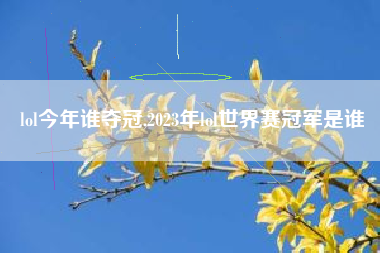 lol今年谁夺冠,2023年lol世界赛冠军是谁
