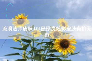 流浪法师皮肤,LOL最珍贵炫彩皮肤有价无市