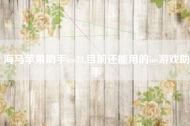 海马苹果助手ios14,目前还能用的ios游戏助手