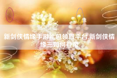 新剑侠情缘手游礼包领取平台,新剑侠情缘三如何登录