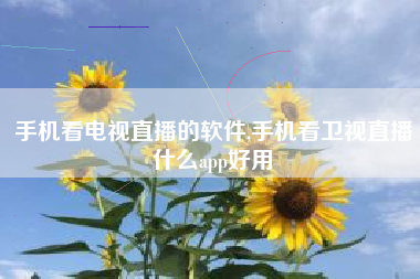 手机看电视直播的软件,手机看卫视直播什么app好用