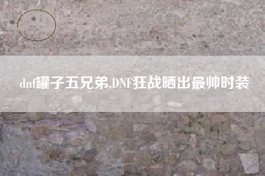 dnf罐子五兄弟,DNF狂战晒出最帅时装