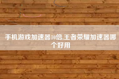手机游戏加速器10倍,王者荣耀加速器哪个好用