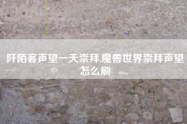 阡陌客声望一天崇拜,魔兽世界崇拜声望怎么刷