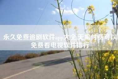 永久免费追剧软件app大全,无需付费可以免费看电视软件排行