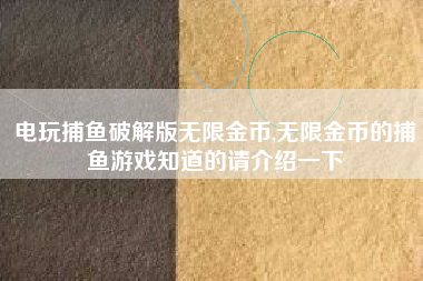 电玩捕鱼破解版无限金币,无限金币的捕鱼游戏知道的请介绍一下