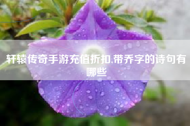 轩辕传奇手游充值折扣,带乔字的诗句有哪些