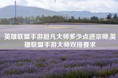 英雄联盟手游超凡大师多少点进宗师,英雄联盟手游大师双排要求