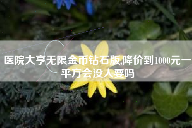 医院大亨无限金币钻石版,降价到1000元一平方会没人要吗