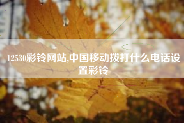 12530彩铃网站,中国移动拨打什么电话设置彩铃