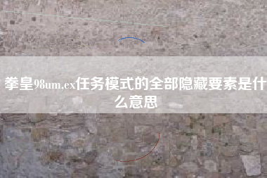 拳皇98um,ex任务模式的全部隐藏要素是什么意思