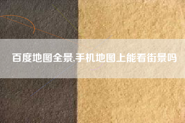 百度地图全景,手机地图上能看街景吗