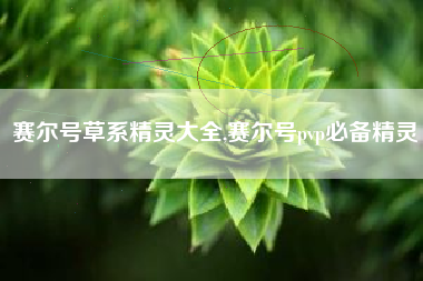 赛尔号草系精灵大全,赛尔号pvp必备精灵