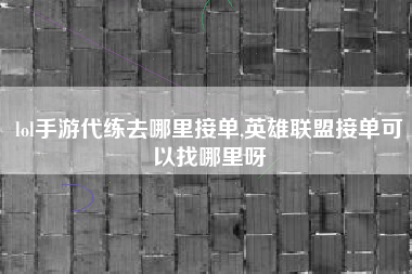 lol手游代练去哪里接单,英雄联盟接单可以找哪里呀