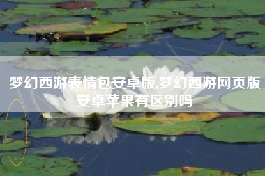 梦幻西游表情包安卓版,梦幻西游网页版安卓苹果有区别吗