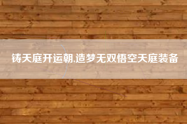 铸天庭开运朝,造梦无双悟空天庭装备