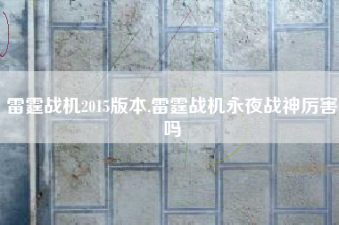 雷霆战机2015版本,雷霆战机永夜战神厉害吗