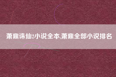 萧鼎诛仙2小说全本,萧鼎全部小说排名
