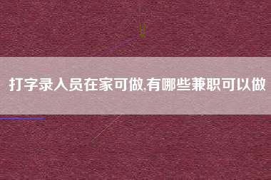 打字录入员在家可做,有哪些兼职可以做