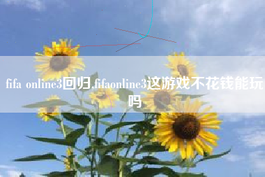 fifa online3回归,fifaonline3这游戏不花钱能玩吗