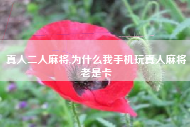 真人二人麻将,为什么我手机玩真人麻将老是卡