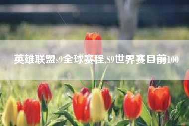 英雄联盟s9全球赛程,S9世界赛目前100