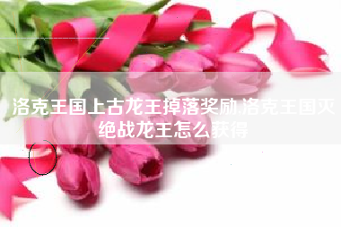 洛克王国上古龙王掉落奖励,洛克王国灭绝战龙王怎么获得